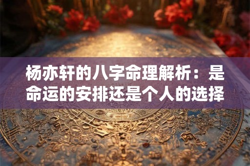 杨亦轩的八字命理解析：是命运的安排还是个人的选择