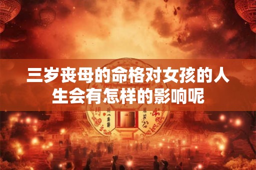 三岁丧母的命格对女孩的人生会有怎样的影响呢