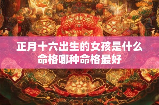 正月十六出生的女孩是什么命格哪种命格最好