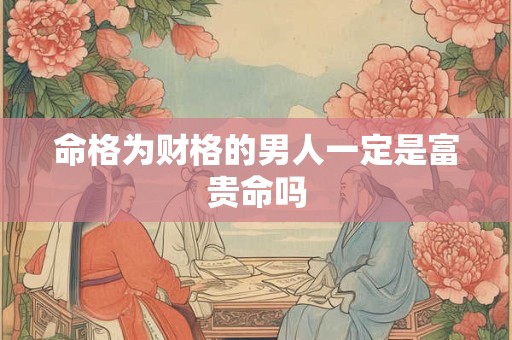 命格为财格的男人一定是富贵命吗