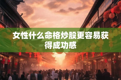 女性什么命格炒股更容易获得成功感