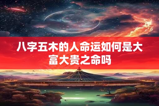八字五木的人命运如何是大富大贵之命吗 八字五木的人命运如何是大富大贵之命吗