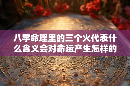 八字命理里的三个火代表什么含义会对命运产生怎样的影响