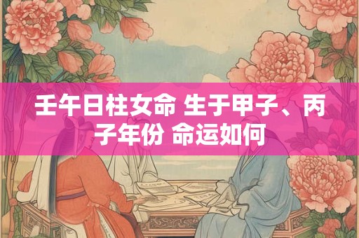 壬午日柱女命 生于甲子、丙子年份 命运如何