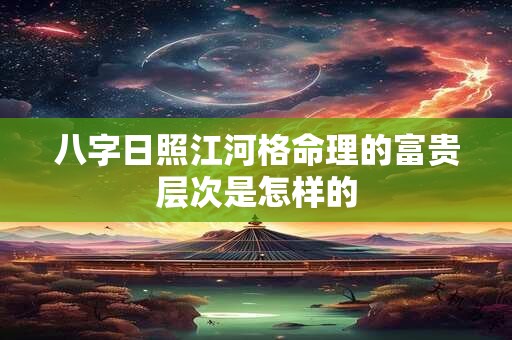 八字日照江河格命理的富贵层次是怎样的