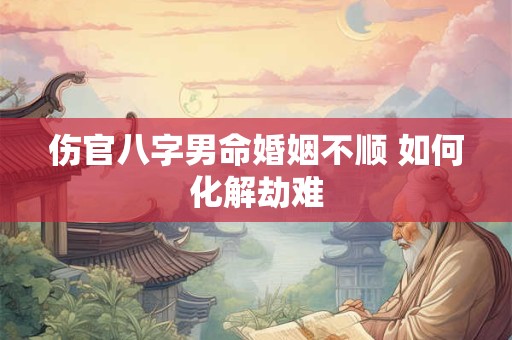 伤官八字男命婚姻不顺 如何化解劫难