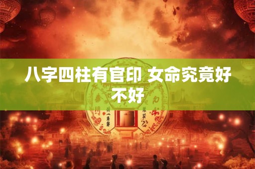 八字四柱有官印 女命究竟好不好