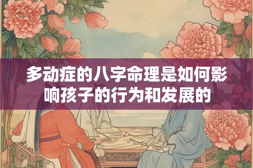 多动症的八字命理是如何影响孩子的行为和发展的