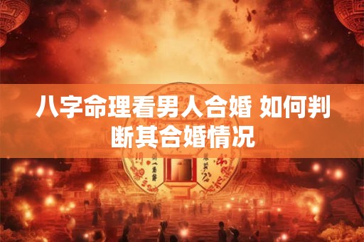 八字命理看男人合婚 如何判断其合婚情况