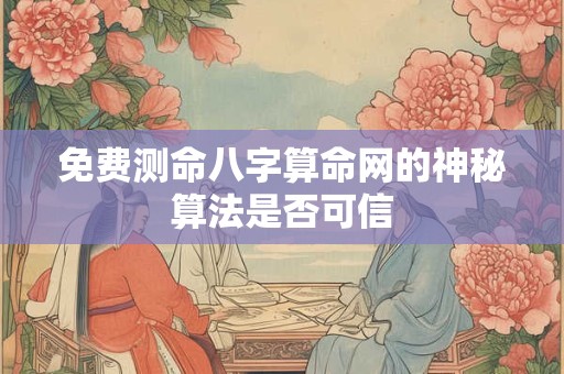 免费测命八字算命网的神秘算法是否可信