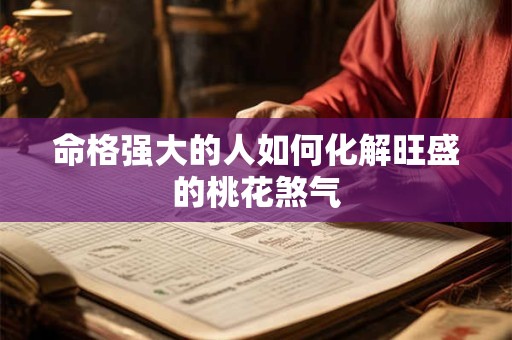 命格强大的人如何化解旺盛的桃花煞气