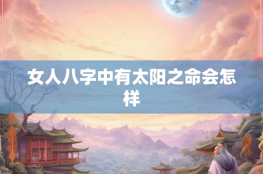 女人八字中有太阳之命会怎样