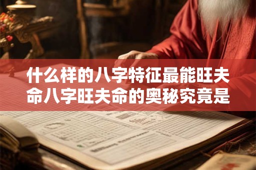 什么样的八字特征最能旺夫命八字旺夫命的奥秘究竟是什么