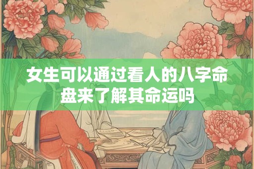 女生可以通过看人的八字命盘来了解其命运吗