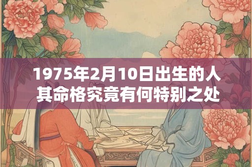 1975年2月10日出生的人 其命格究竟有何特别之处 1975年2月10日出生的人 其命格究竟有何特别之处