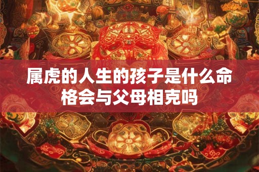 属虎的人生的孩子是什么命格会与父母相克吗