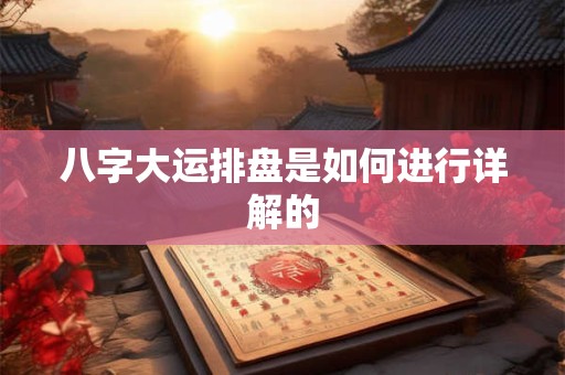 八字大运排盘是如何进行详解的