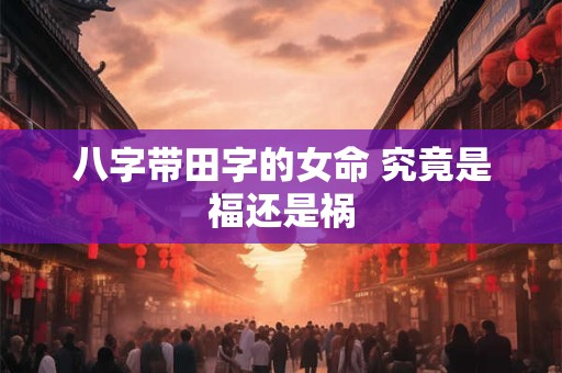 八字带田字的女命 究竟是福还是祸