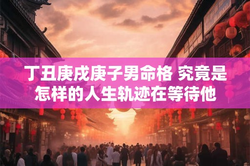 丁丑庚戌庚子男命格 究竟是怎样的人生轨迹在等待他