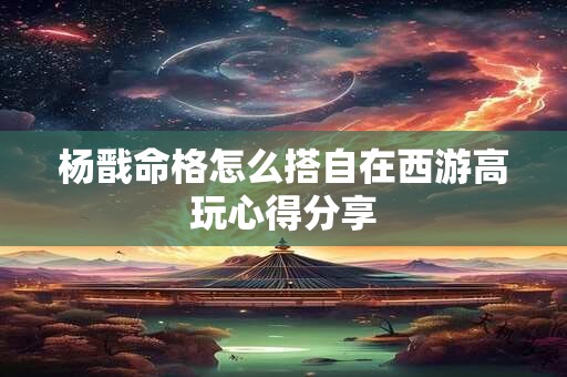 杨戬命格怎么搭自在西游高玩心得分享