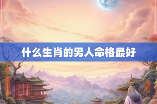 什么生肖的男人命格最好