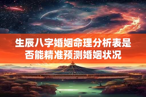 生辰八字婚姻命理分析表是否能精准预测婚姻状况