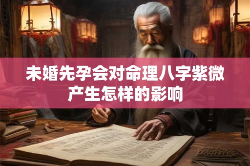 未婚先孕会对命理八字紫微产生怎样的影响