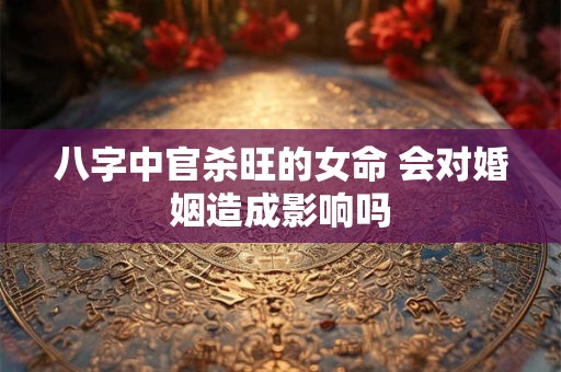 八字中官杀旺的女命 会对婚姻造成影响吗