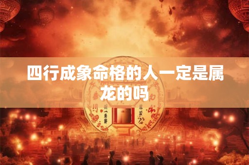 详细阅读:四行成象命格的人一定是属龙的吗 四行成象命格的人一定是属龙的吗