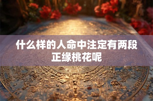 什么样的人命中注定有两段正缘桃花呢