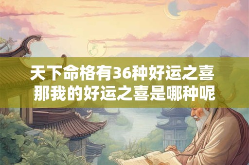 天下命格有36种好运之喜 那我的好运之喜是哪种呢