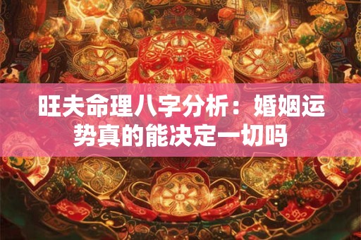 旺夫命理八字分析：婚姻运势真的能决定一切吗