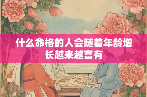 什么命格的人会随着年龄增长越来越富有