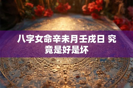 八字女命辛未月壬戌日 究竟是好是坏