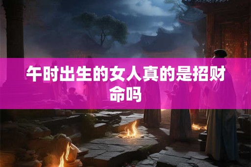 午时出生的女人真的是招财命吗