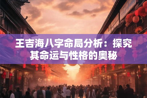 王吉海八字命局分析：探究其命运与性格的奥秘