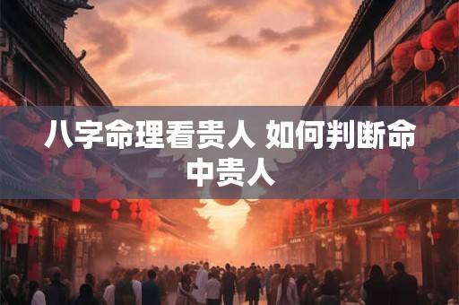 八字命理看贵人 如何判断命中贵人