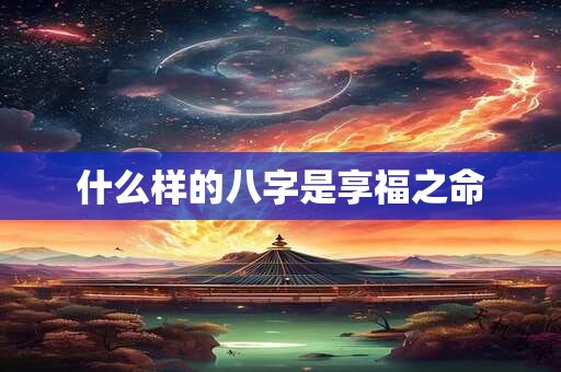 什么样的八字是享福之命