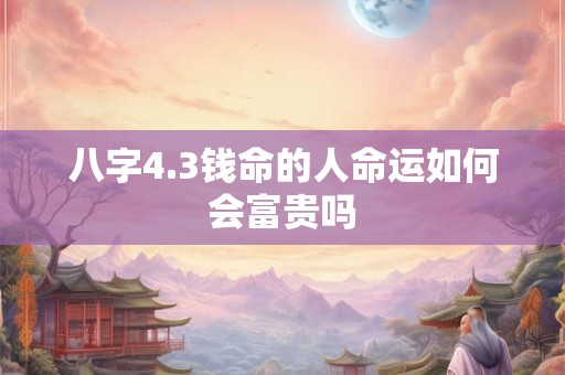 八字4.3钱命的人命运如何会富贵吗