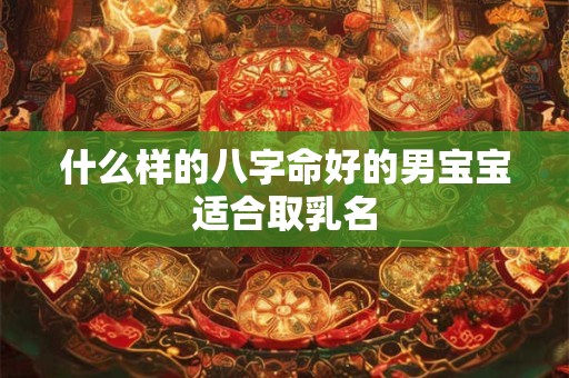 什么样的八字命好的男宝宝适合取乳名