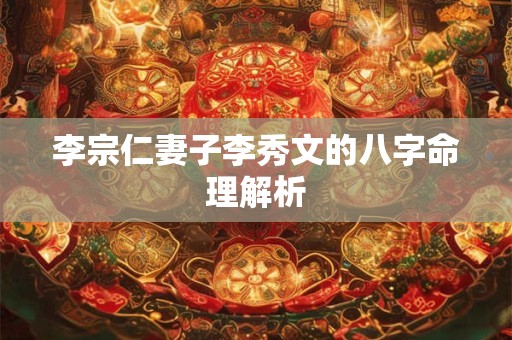 李宗仁妻子李秀文的八字命理解析