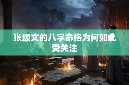 张颂文的八字命格为何如此受关注