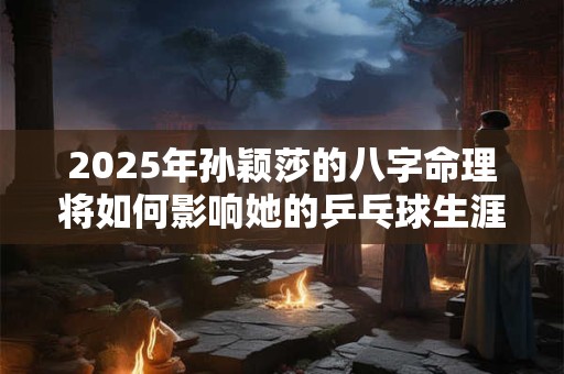 2025年孙颖莎的八字命理将如何影响她的乒乓球生涯
