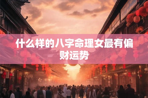 什么样的八字命理女最有偏财运势