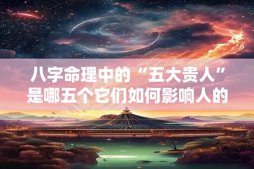 详细阅读:八字命理中的“五大贵人”是哪五个它们如何影响人的命运 八字命理中的“五大贵人”是哪五个它们如何影响人的命运
