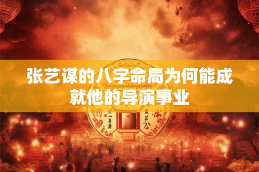 张艺谋的八字命局为何能成就他的导演事业