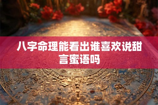 八字命理能看出谁喜欢说甜言蜜语吗