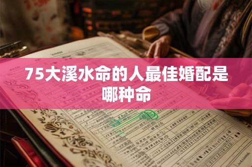 75大溪水命的人最佳婚配是哪种命