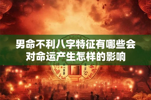 男命不利八字特征有哪些会对命运产生怎样的影响