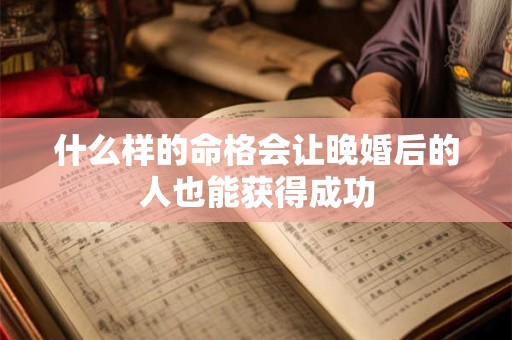 什么样的命格会让晚婚后的人也能获得成功